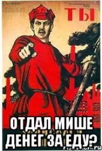  отдал Мише денег за еду?