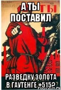 А ты поставил разведку золота в Гаутенге +515?