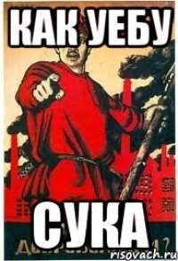 КАК УЕБУ СУКА