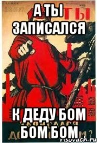 а ты записался к деду бом бом бом