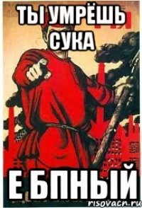 ты умрёшь сука е бпный