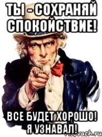 Ты - сохраняй спокойствие! Все будет хорошо! Я узнавал!