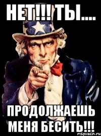 Нет!!! ТЫ.... Продолжаешь меня БЕСИТЬ!!!