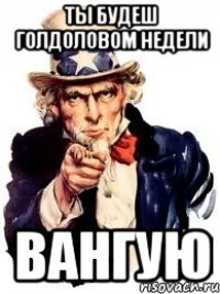 ты будеш голдоловом недели вангую