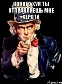 КОКОГО ХУЯ ТЫ ОТПРАВЛЯЕШЬ МНЕ ХЕРОТУ 