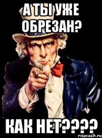 А ты уже обрезан? Как нет????