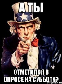 А ТЫ ОТМЕТИЛСЯ В ОПРОСЕ НА СУББОТУ?