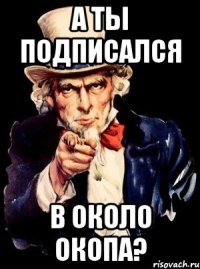 А ТЫ ПОДПИСАЛСЯ В ОКОЛО ОКОПА?