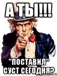 а ты!!! "Поставил" суст сегодня?