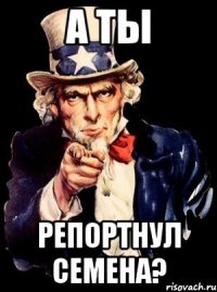 А ТЫ РЕПОРТНУЛ СЕМЕНА?