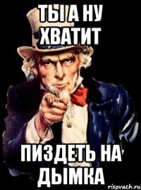 Ты а ну хватит Пиздеть на дымка