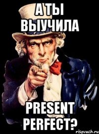 а ты выучила present perfect?