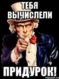 тебя вычислели придурок!