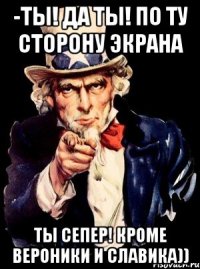 -ты! да ты! по ту сторону экрана ты сепер! кроме вероники и славика))