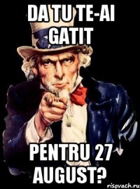 Da tu te-ai gatit pentru 27 august?