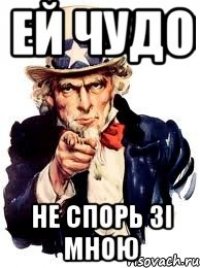 ей чудо не спорь зі мною