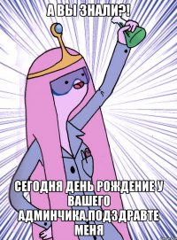 а вы знали?! сегодня День Рождение у вашего админчика,подздравте меня