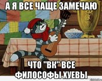 А я все чаще замечаю Что "ВК" все философы хуевы