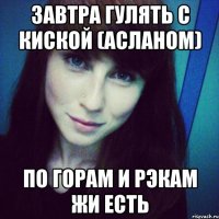 завтра гулять с киской (асланом) по горам и рэкам жи есть