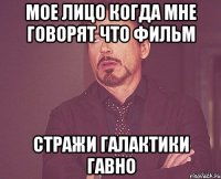 Мое лицо когда мне говорят что фильм Стражи Галактики гавно