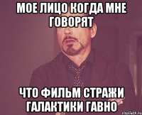 Мое лицо когда мне говорят что фильм Стражи галактики гавно