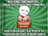 Мені немає чим зайнятись... Лишається всього лише триматись: Боюся на бюджет я не пройти, Бо грошей на контракт не можу знайти