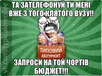 та зателефонуй ти мені вже з того клятого вузу!! запроси на той чортів бюджет!!!