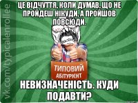 Це відчуття, коли думав, що не пройдеш нікуди, а пройшов повсюди. Невизначеність. Куди подавти?