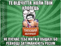 те відчуття, коли твій хлопець не пускає тебе жити в общазі, бо ревнощі затуманюють розум