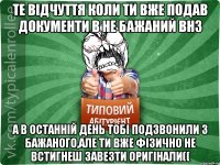 Те відчуття коли ти вже подав документи в не бажаний ВНЗ а в останній день тобі подзвонили з бажаного,але ти вже фізично не встигнеш завезти оригінали((