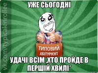 уже сьогодні удачі всім ,хто пройде в першій хвилі*