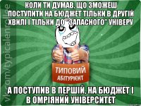 Коли ти думав, що зможеш поступити на бюджет тільки в другій хвилі і тільки до "запасного" універу А поступив в першій, на бюджет і в омріяний університет