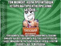 Той момент, коли прочитавши історії абітурієнтів про злих батьків... ...твої кажуть тобі, що вони довіряють твоєму вибору, що все залежить від тебе і ніхто тебе не буде змушувати іти туди, куди не хочеш, а потім додають, що ти молодець.