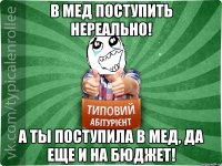 В мед поступитЬ нереально! А тЫ поступила в мед, да еще и на бюджет!