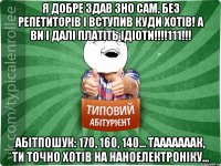 Я добре здав ЗНО сам, без репетиторів і вступив куди хотів! А ви і далі платіть ідіоти!!!!111!!! Абітпошук: 170, 160, 140... Тааааааак, ти точно хотів на наноелектроніку...