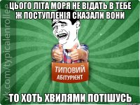 цього літа моря не відать в тебе ж поступленія сказали вони то хоть хвилями потішусь