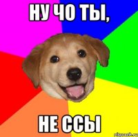 НУ ЧО ТЫ, НЕ ССЫ