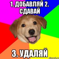 1. ДОБАВЛЯЙ 2. СДАВАЙ 3. УДАЛЯЙ