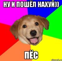 ну и пошёл нахуй)) ПЁС