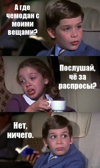 А где чемодан с моими вещами? Послушай, чё за распросы? Нет, ничего.