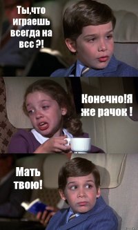 Ты,что играешь всегда на всс ?! Конечно!Я же рачок ! Мать твою!