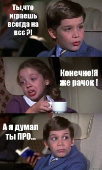 Ты,что играешь всегда на всс ?! Конечно!Я же рачок ! А я думал ты ПРО...