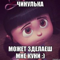 чинулька может зделаеш мне куни :)