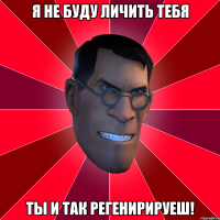 Я НЕ БУДУ ЛИЧИТЬ ТЕБЯ ТЫ И ТАК РЕГЕНИРИРУЕШ!