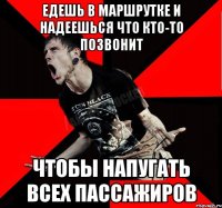 ЕДЕШЬ В МАРШРУТКЕ И НАДЕЕШЬСЯ ЧТО КТО-ТО ПОЗВОНИТ ЧТОБЫ НАПУГАТЬ ВСЕХ ПАССАЖИРОВ