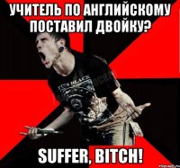 Учитель по английскому поставил двойку? Suffer, BITCH!