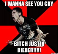 I wanna see you cry Bitch Justin Bieber!!!!!