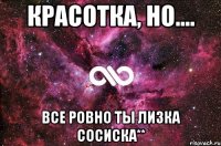 Красотка, но.... все ровно ты Лизка сосиска**