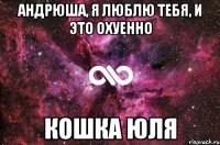 Андрюша, я люблю тебя, и это охуенно кошка Юля