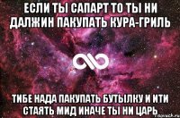 если ты сапарт то ты ни далжин пакупать кура-гриль тибе нада пакупать бутылку и ити стаять мид иначе ты ни царь